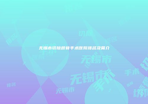 无锡市切除颌骨手术医院排名及简介