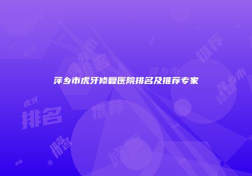 萍乡市虎牙修复医院排名及推荐专家