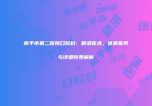 南平市第二医院口腔科：精湛医术、优质服务与详细收费解析