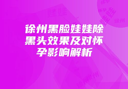 徐州黑脸娃娃除黑头效果及对怀孕影响解析