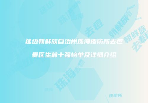 延边朝鲜族自治州珠海皮防所去痘贵医生前十强榜单及详细介绍