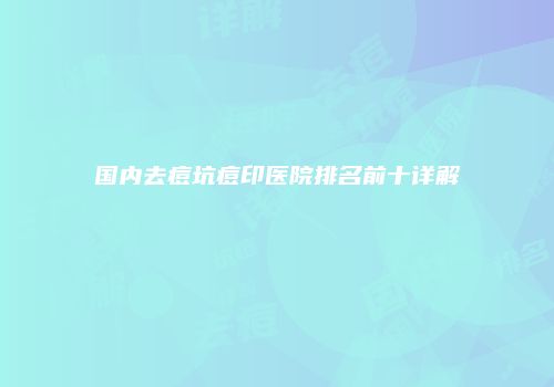 国内去痘坑痘印医院排名前十详解