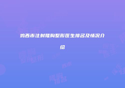 鸡西市注射隆胸整形医生排名及情况介绍
