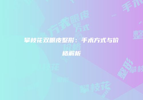 攀枝花双眼皮整形：手术方式与价格解析