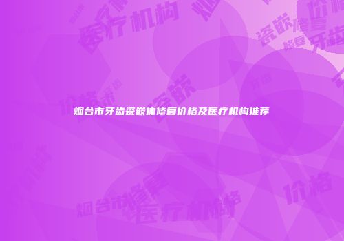 烟台市牙齿瓷嵌体修复价格及医疗机构推荐