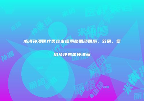 威海孙漫医疗美容米扬丽格面部吸脂：效果、费用及注意事项详解
