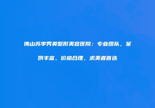 佛山苏李秀英整形美容医院：专业团队，案例丰富，价格合理，求美者首选
