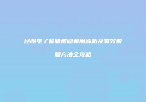 昆明电子吸脂瘦腿费用解析及有效瘦腿方法全攻略