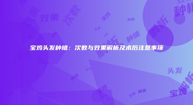 宝鸡头发种植：次数与效果解析及术后注意事项