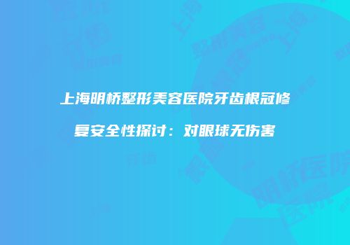 上海明桥整形美容医院牙齿根冠修复安全性探讨：对眼球无伤害