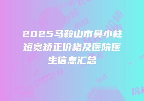 2025马鞍山市鼻小柱短宽矫正价格及医院医生信息汇总