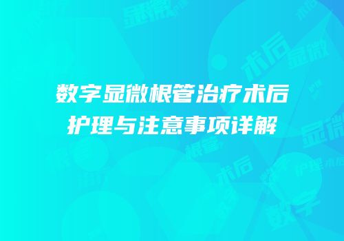 数字显微根管治疗术后护理与注意事项详解