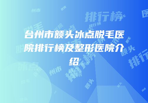 台州市额头冰点脱毛医院排行榜及整形医院介绍