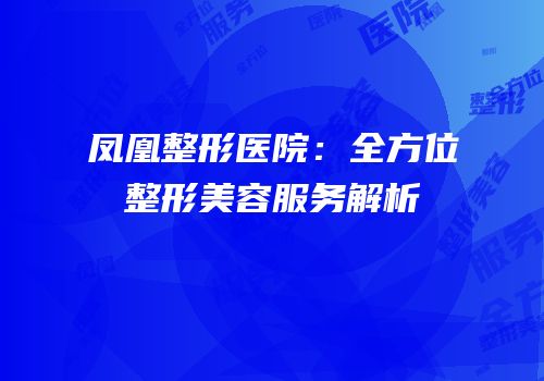 凤凰整形医院：全方位整形美容服务解析