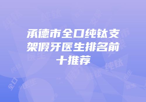 承德市全口纯钛支架假牙医生排名前十推荐