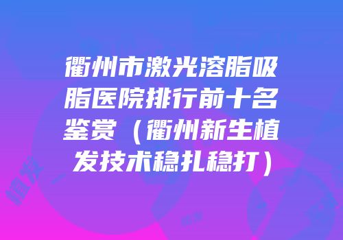 衢州市激光溶脂吸脂医院排行前十名鉴赏（衢州新生植发技术稳扎稳打）
