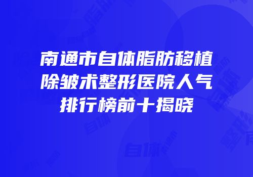 南通市自体脂肪移植除皱术整形医院人气排行榜前十揭晓