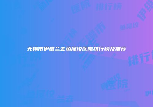 无锡市伊维兰去鱼尾纹医院排行榜及推荐
