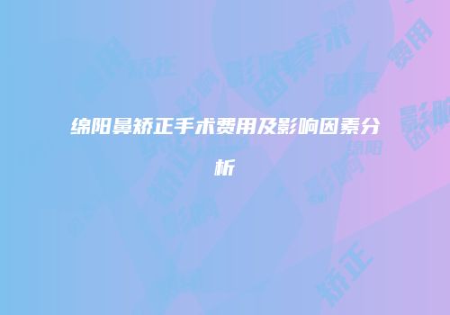 绵阳鼻矫正手术费用及影响因素分析