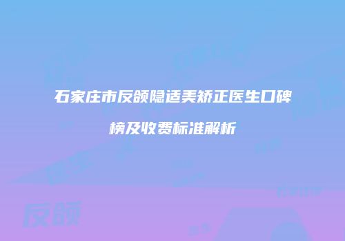 石家庄市反颌隐适美矫正医生口碑榜及收费标准解析