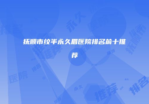 抚顺市纹半永久眉医院排名前十推荐