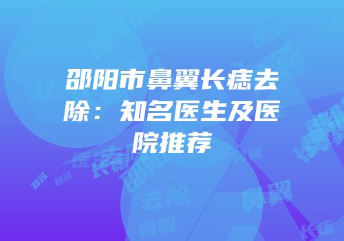 邵阳市鼻翼长痣去除：知名医生及医院推荐