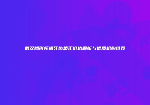 武汉隐形托槽牙齿矫正价格解析与优质机构推荐