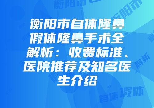 衡阳市自体隆鼻假体隆鼻手术全解析：收费标准、医院推荐及知名医生介绍