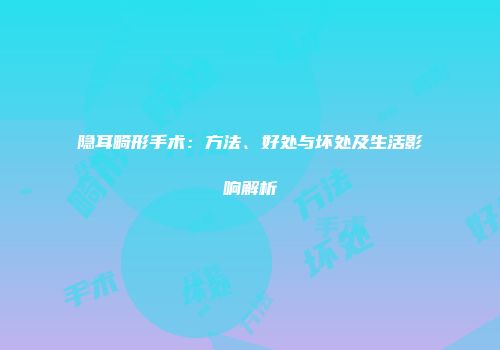 隐耳畸形手术：方法、好处与坏处及生活影响解析