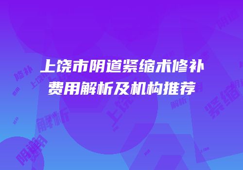 上饶市阴道紧缩术修补费用解析及机构推荐