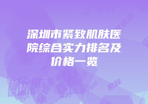深圳市紧致肌肤医院综合实力排名及价格一览
