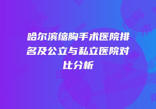 哈尔滨缩胸手术医院排名及公立与私立医院对比分析