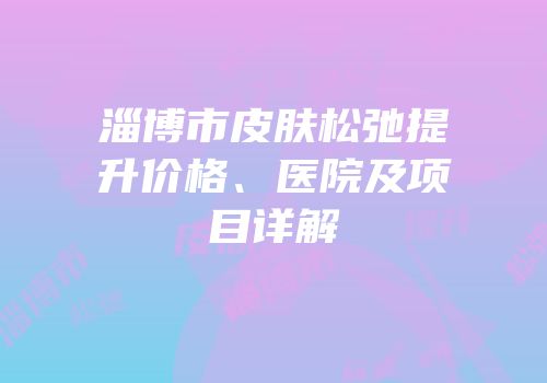 淄博市皮肤松弛提升价格、医院及项目详解