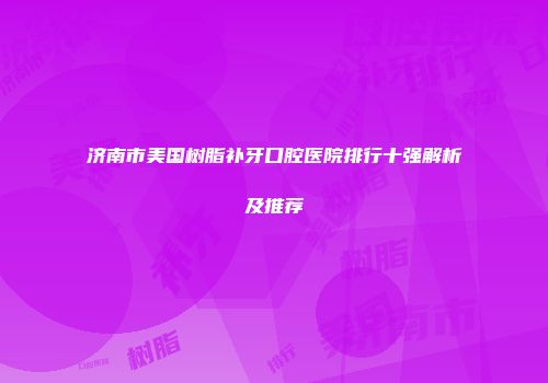 济南市美国树脂补牙口腔医院排行十强解析及推荐