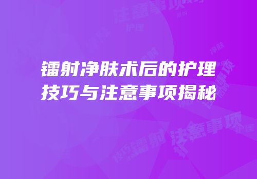 镭射净肤术后的护理技巧与注意事项揭秘
