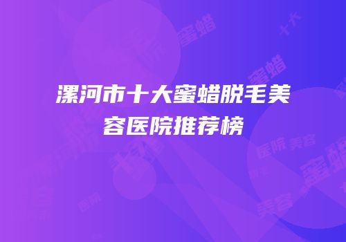 漯河市十大蜜蜡脱毛美容医院推荐榜