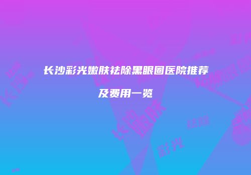 长沙彩光嫩肤祛除黑眼圈医院推荐及费用一览
