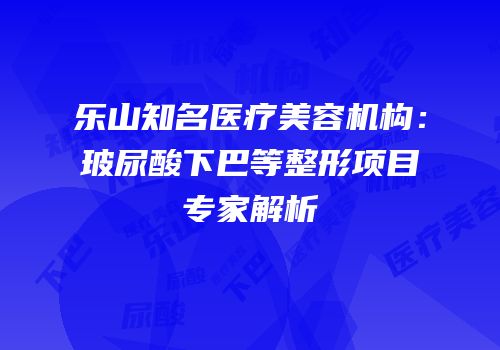 乐山知名医疗美容机构：玻尿酸下巴等整形项目专家解析