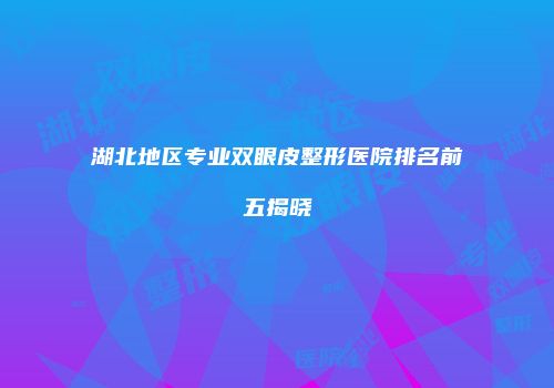 湖北地区专业双眼皮整形医院排名前五揭晓