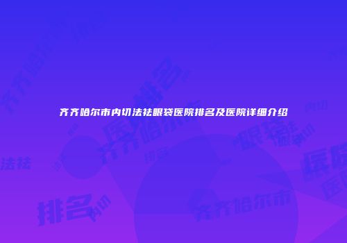 齐齐哈尔市内切法祛眼袋医院排名及医院详细介绍