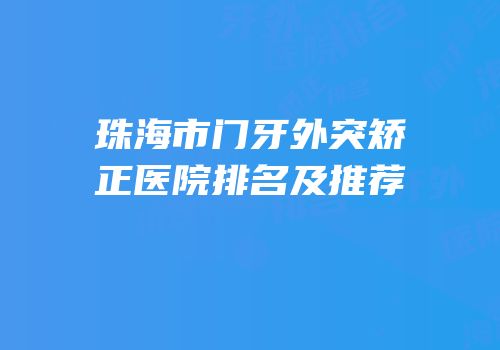 珠海市门牙外突矫正医院排名及推荐