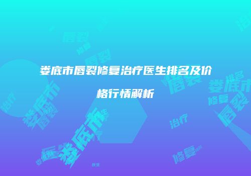 娄底市唇裂修复治疗医生排名及价格行情解析