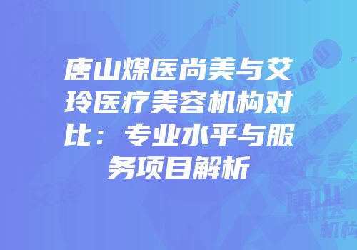 唐山煤医尚美与艾玲医疗美容机构对比：专业水平与服务项目解析