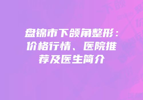 盘锦市下颌角整形：价格行情、医院推荐及医生简介