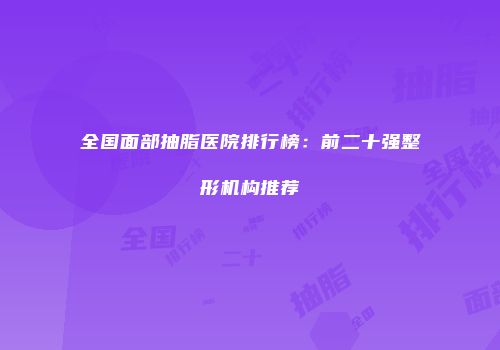 全国面部抽脂医院排行榜：前二十强整形机构推荐