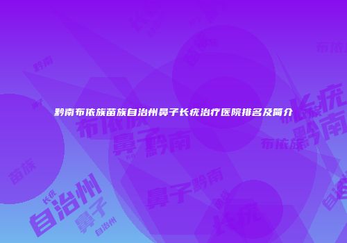 黔南布依族苗族自治州鼻子长疣治疗医院排名及简介