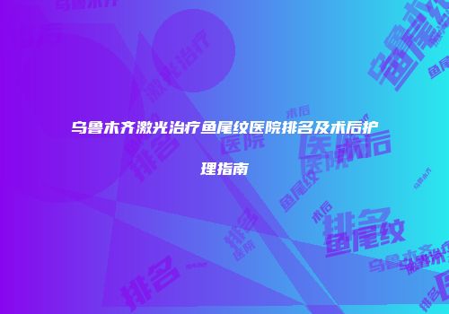 乌鲁木齐激光治疗鱼尾纹医院排名及术后护理指南