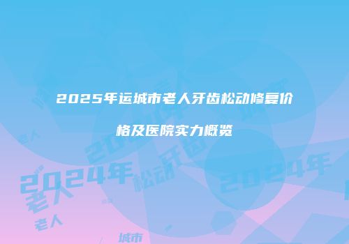 2025年运城市老人牙齿松动修复价格及医院实力概览