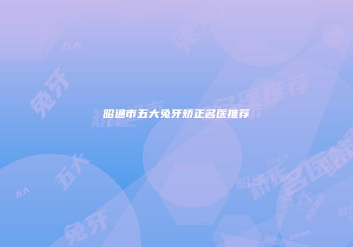 昭通市五大兔牙矫正名医推荐