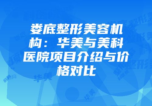 娄底整形美容机构：华美与美科医院项目介绍与价格对比